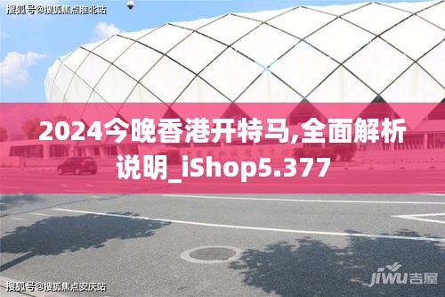 2024今晚香港开特马,全面解析说明_iShop5.377