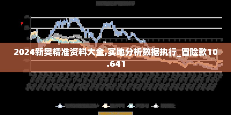 2024新奥精准资料大全,实地分析数据执行_冒险款10.641