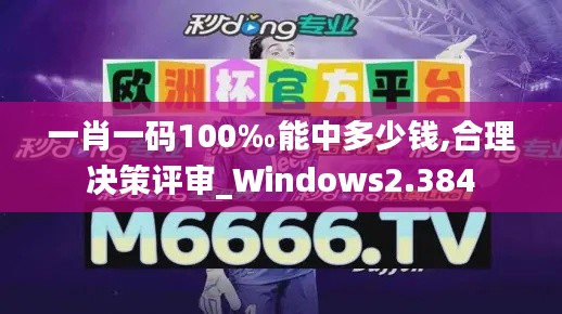 一肖一码100‰能中多少钱,合理决策评审_Windows2.384