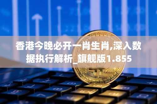 香港今晚必开一肖生肖,深入数据执行解析_旗舰版1.855