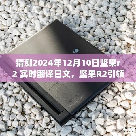 坚果R2引领时空之旅，自然秘境的日语实时翻译探索，未来技术展望2024年12月10日​​​​