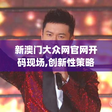 新澳门大众网官网开码现场,创新性策略设计_标配版6.769