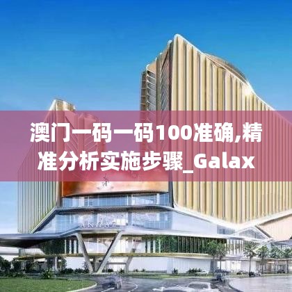 澳门一码一码100准确,精准分析实施步骤_Galaxy6.357