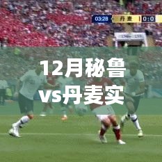 秘鲁与丹麦足球盛事背后的温馨故事及12月实时战况揭秘