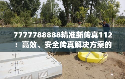 7777788888精准新传真112：高效、安全传真解决方案的新标准