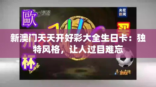 新澳门天天开好彩大全生日卡：独特风格，让人过目难忘