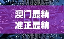 澳门最精准正最精准龙门免费：精准洞察，智取先机