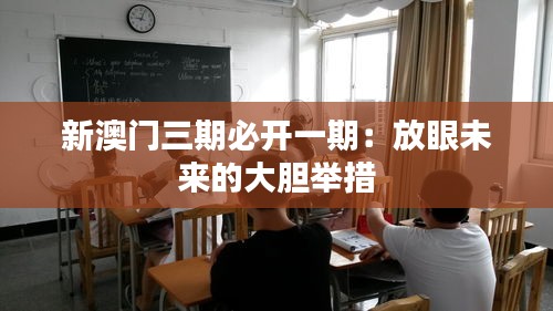 新澳门三期必开一期：放眼未来的大胆举措