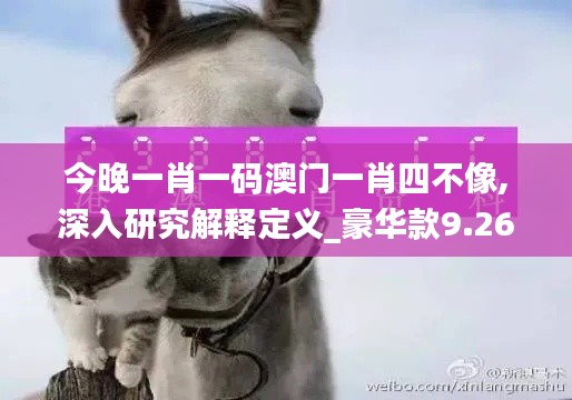 今晚一肖一码澳门一肖四不像,深入研究解释定义_豪华款9.268