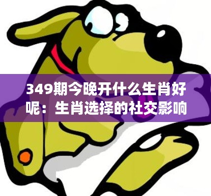 349期今晚开什么生肖好呢：生肖选择的社交影响与心理效应