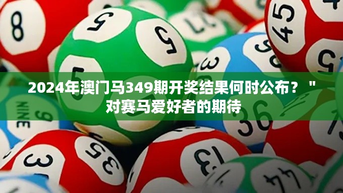 2024年澳门马349期开奖结果何时公布？＂ 对赛马爱好者的期待