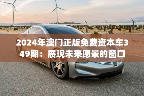 2024年澳门正版免费资本车349期：展现未来愿景的窗口