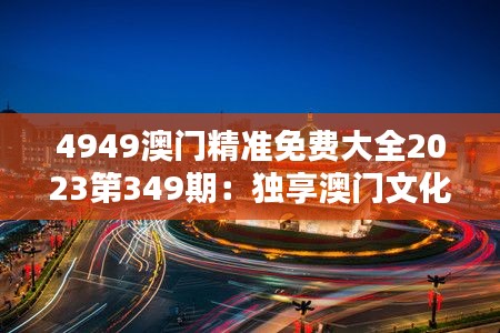 4949澳门精准免费大全2023第349期：独享澳门文化的免费指南