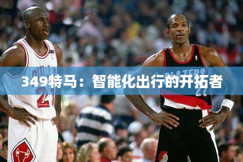 349特马：智能化出行的开拓者