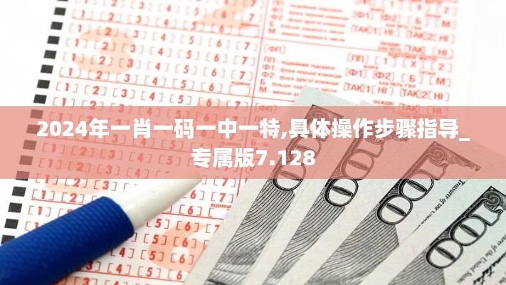 2024年一肖一码一中一特,具体操作步骤指导_专属版7.128