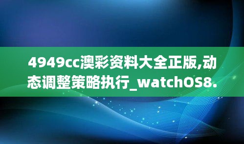 4949cc澳彩资料大全正版,动态调整策略执行_watchOS8.854