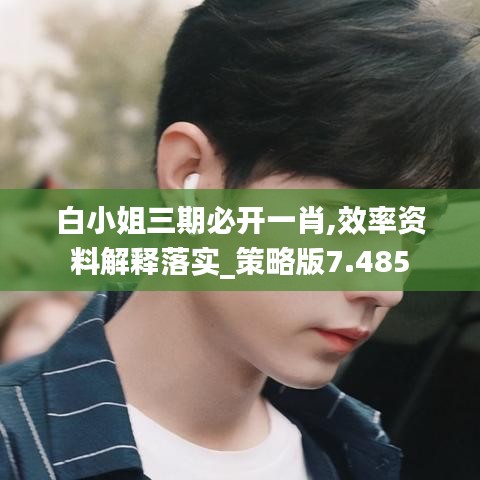 白小姐三期必开一肖,效率资料解释落实_策略版7.485