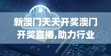 新澳门天天开奖澳门开奖直播,助力行业发展的强大资源_VE版7.199