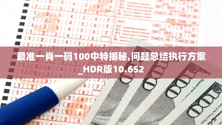 最准一肖一码100中特揭秘,问题总结执行方案_HDR版10.652