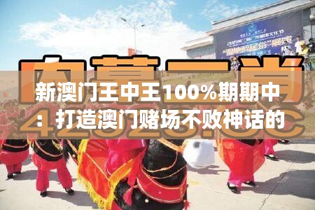 新澳门王中王100%期期中：打造澳门赌场不败神话的秘诀