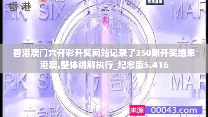 香港澳门六开彩开奖网站记录了350期开奖结果港澳,整体讲解执行_纪念版5.416
