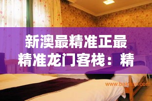 新澳最精准正最精准龙门客栈：精准服务打造非凡住宿体验