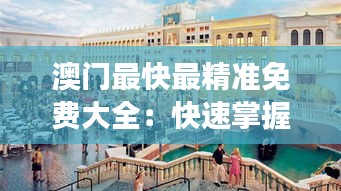 澳门最快最精准免费大全：快速掌握澳门旅遊指南，体验澳门独特的魅力