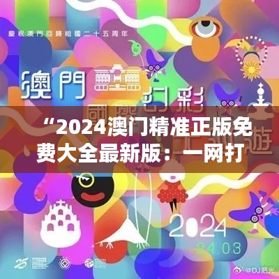 “2024澳门精准正版免费大全最新版：一网打尽澳门魅力与实惠”
