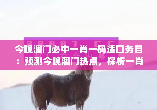 今晚澳门必中一肖一码适囗务目：预测今晚澳门热点，探析一肖一码背后的盈利策略