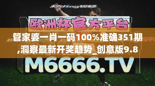 管家婆一肖一码100%准确351期,洞察最新开奖趋势_创意版9.831