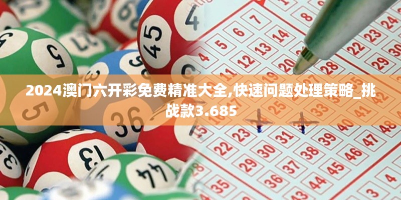 2024澳门六开彩免费精准大全,快速问题处理策略_挑战款3.685