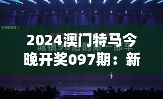 2024澳门特马今晚开奖097期：新一期梦想即将起航，期待今夜星光灿烂