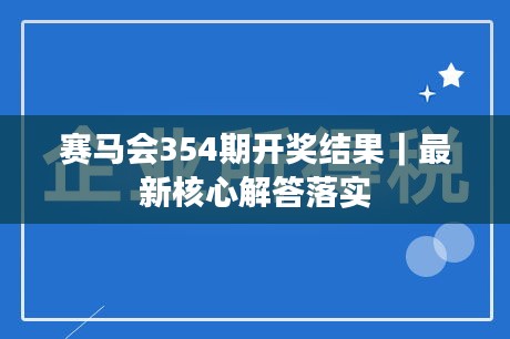 赛马会354期开奖结果｜最新核心解答落实