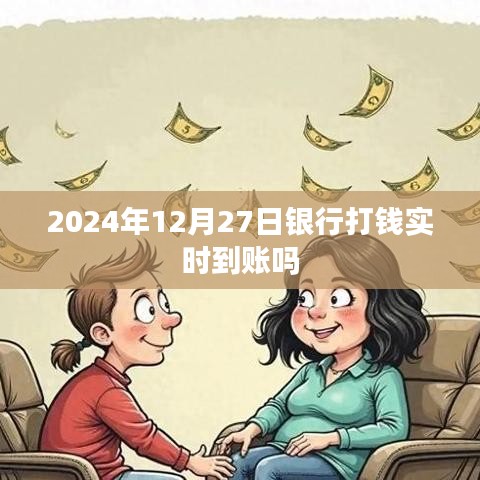 关于银行实时转账的资讯，2024年12月27日银行转账实时到账吗？