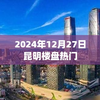 昆明楼盘热门推荐 2024年最新资讯