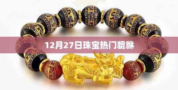 珠宝界热门貔貅揭秘，12月27日焦点之选