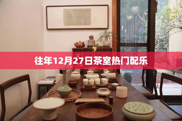 茶室经典配乐盘点，历年十二月二十七日最热曲目