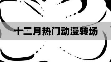十二月热门动漫精彩转场瞬间