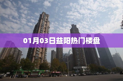 益阳热门楼盘最新动态（日期，XX月XX日）