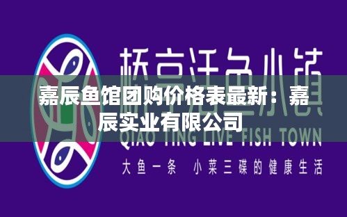 嘉辰鱼馆团购价格表最新：嘉辰实业有限公司 
