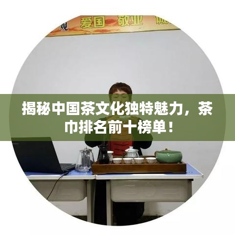 揭秘中国茶文化独特魅力，茶巾排名前十榜单！