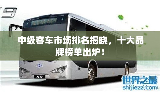 中级客车市场排名揭晓，十大品牌榜单出炉！
