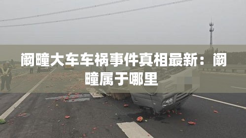 阚疃大车车祸事件真相最新：阚疃属于哪里 