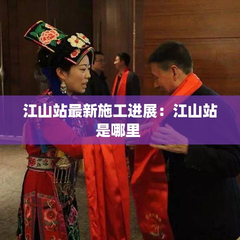江山站最新施工进展：江山站是哪里 