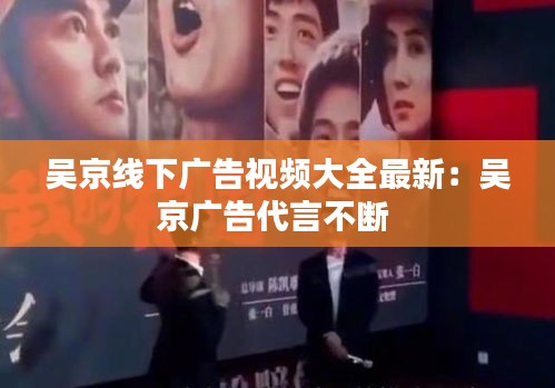 吴京线下广告视频大全最新：吴京广告代言不断 