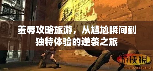 羞辱攻略旅游，从尴尬瞬间到独特体验的逆袭之旅