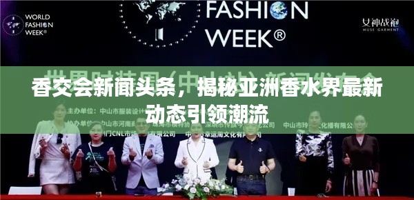 香交会新闻头条，揭秘亚洲香水界最新动态引领潮流