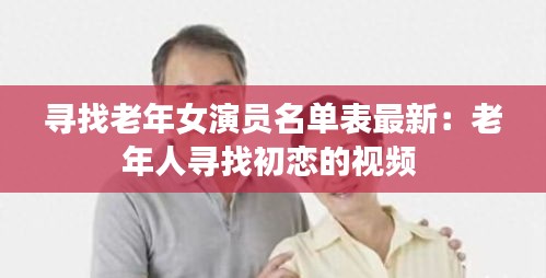 寻找老年女演员名单表最新：老年人寻找初恋的视频 