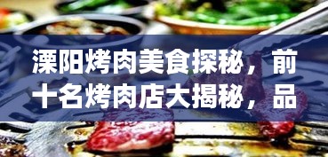 溧阳烤肉美食探秘，前十名烤肉店大揭秘，品味地道烤肉之旅！