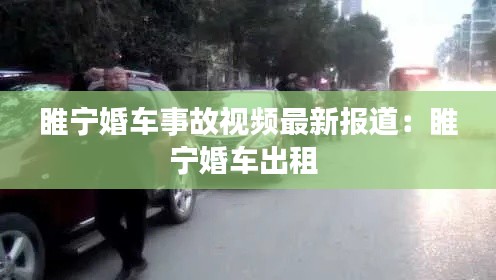 睢宁婚车事故视频最新报道：睢宁婚车出租 